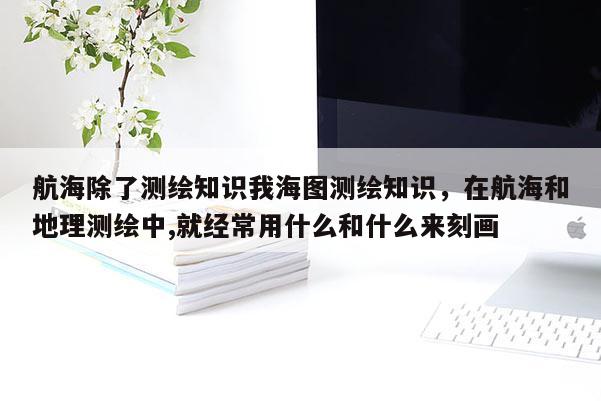 航海除了測(cè)繪知識(shí)我海圖測(cè)繪知識(shí)，在航海和地理測(cè)繪中,就經(jīng)常用什么和什么來(lái)刻畫(huà)