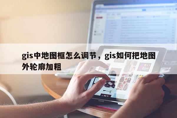 gis中地圖框怎么調節，gis如何把地圖外輪廓加粗