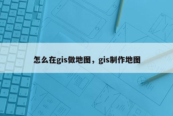 怎么在gis做地圖，gis制作地圖