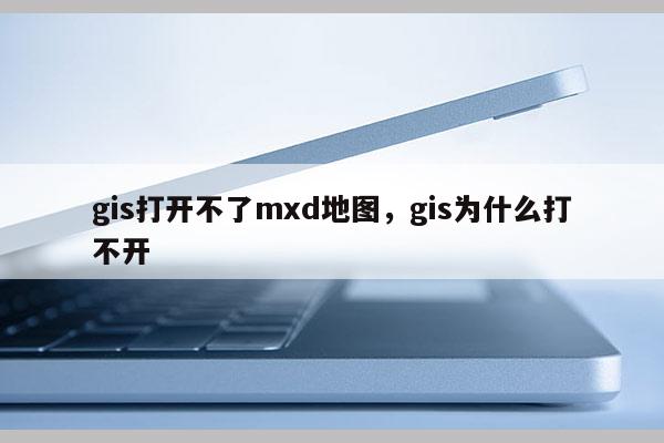 gis打開不了mxd地圖，gis為什么打不開