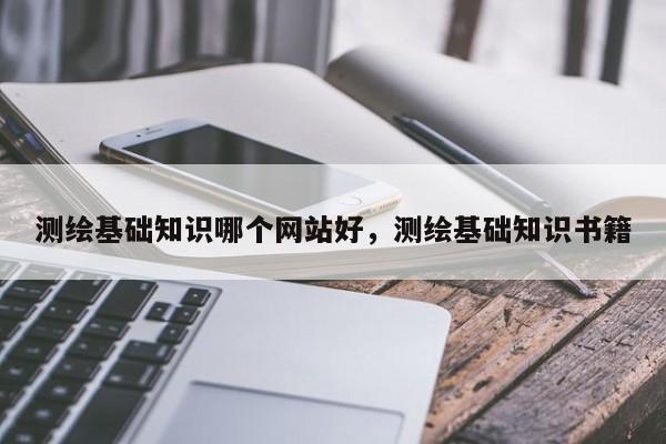 測繪基礎知識哪個網站好，測繪基礎知識書籍