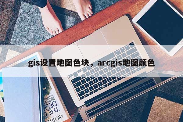 gis設置地圖色塊，arcgis地圖顏色