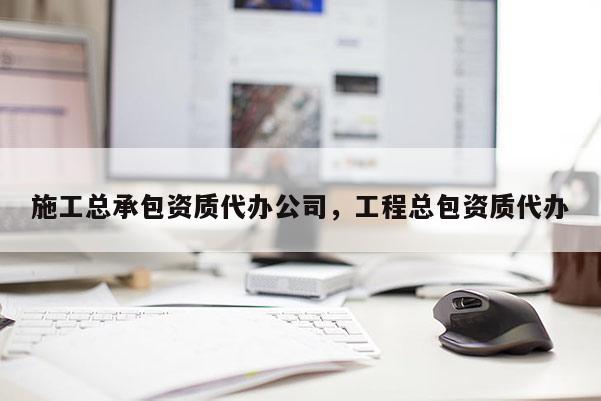 施工總承包資質代辦公司，工程總包資質代辦