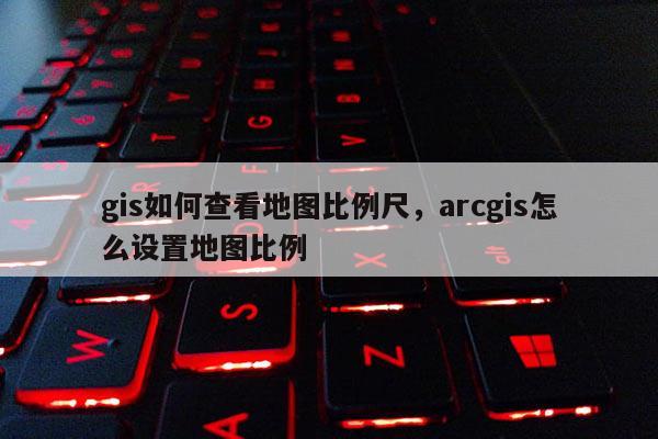 gis如何查看地圖比例尺，arcgis怎么設(shè)置地圖比例