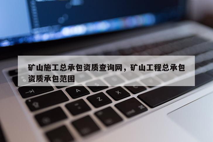 礦山施工總承包資質查詢網，礦山工程總承包資質承包范圍