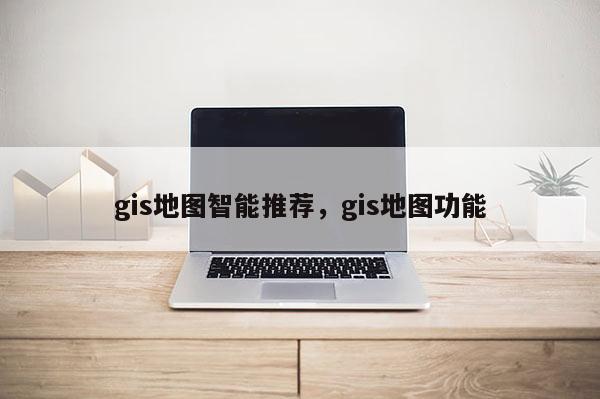 gis地圖智能推薦，gis地圖功能