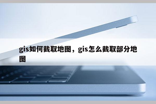 gis如何截取地圖，gis怎么截取部分地圖