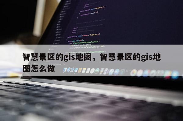 智慧景區的gis地圖，智慧景區的gis地圖怎么做