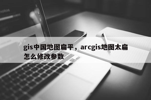 gis中國地圖扁平，arcgis地圖太扁怎么修改參數(shù)