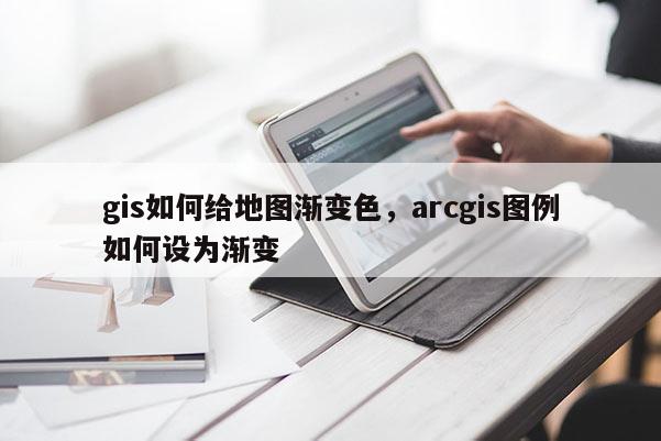 gis如何給地圖漸變色，arcgis圖例如何設為漸變