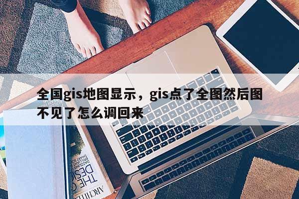 全國gis地圖顯示，gis點了全圖然后圖不見了怎么調回來