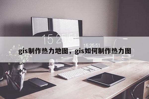 gis制作熱力地圖，gis如何制作熱力圖