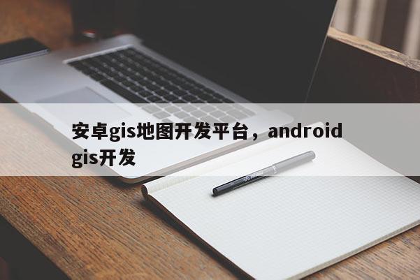 安卓gis地圖開發平臺，android gis開發