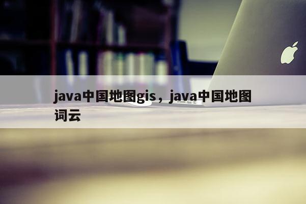 java中國地圖gis，java中國地圖詞云