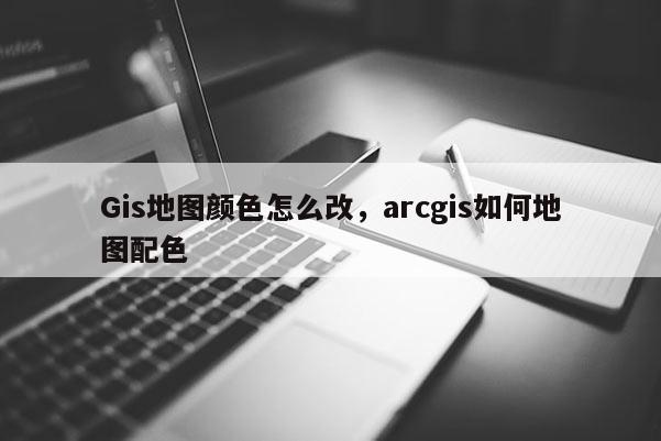 Gis地圖顏色怎么改，arcgis如何地圖配色