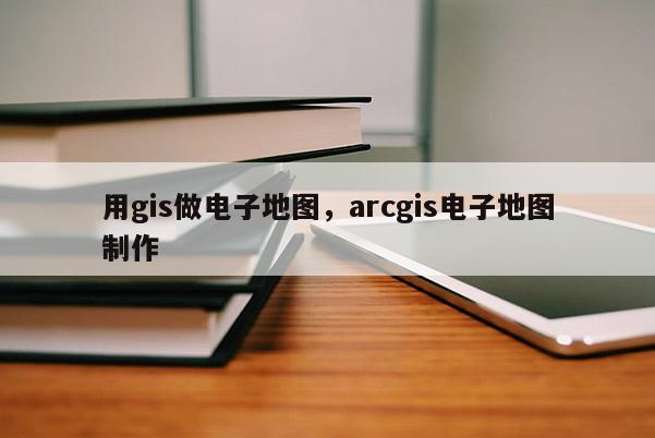 用gis做電子地圖，arcgis電子地圖制作