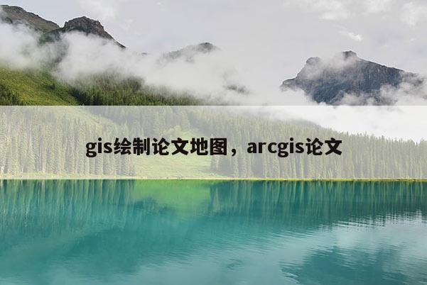 gis繪制論文地圖，arcgis論文