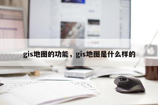 gis地圖的功能，gis地圖是什么樣的