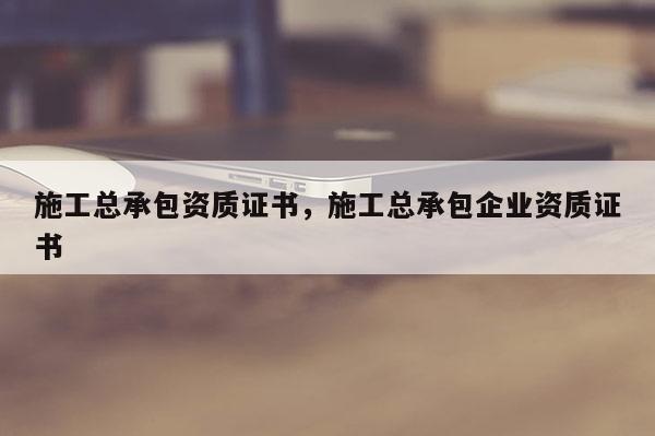 施工總承包資質證書，施工總承包企業資質證書