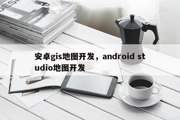 安卓gis地圖開發(fā)，android studio地圖開發(fā)