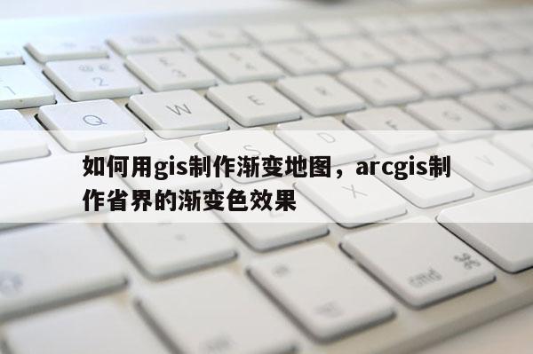 如何用gis制作漸變地圖，arcgis制作省界的漸變色效果