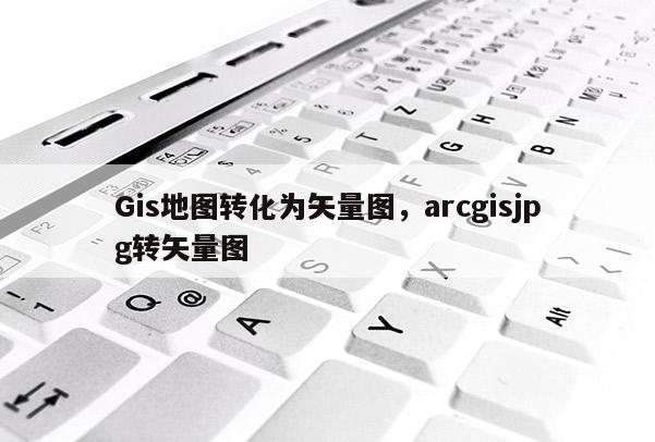 Gis地圖轉化為矢量圖，arcgisjpg轉矢量圖