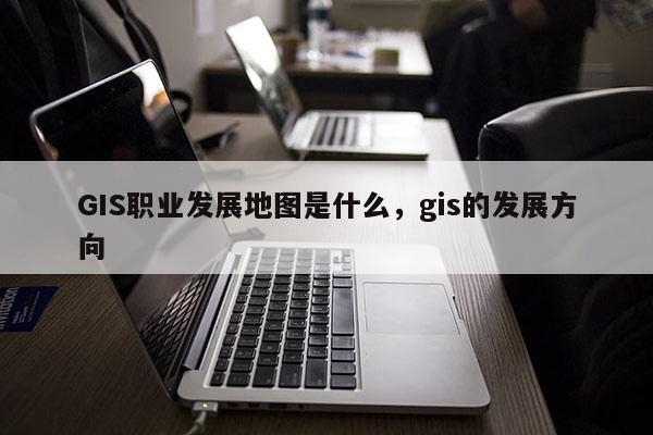 GIS職業發展地圖是什么，gis的發展方向