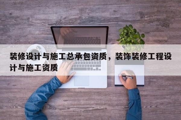 裝修設計與施工總承包資質，裝飾裝修工程設計與施工資質