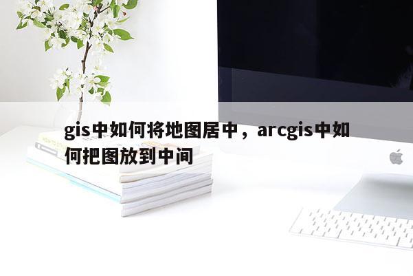 gis中如何將地圖居中，arcgis中如何把圖放到中間