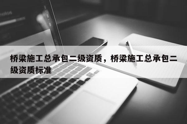 橋梁施工總承包二級資質(zhì)，橋梁施工總承包二級資質(zhì)標準