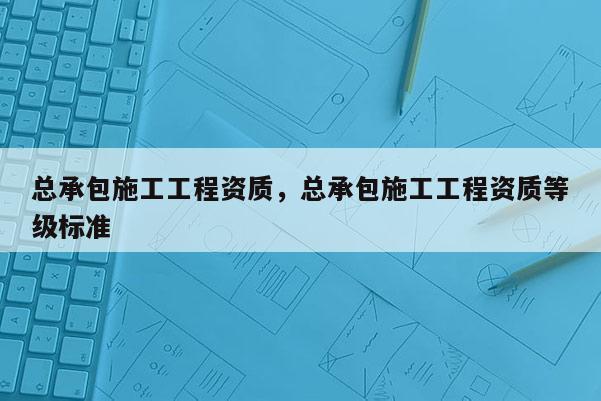 總承包施工工程資質，總承包施工工程資質等級標準