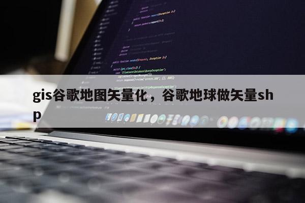 gis谷歌地圖矢量化，谷歌地球做矢量shp