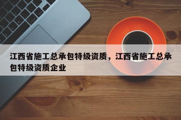 江西省施工總承包特級資質，江西省施工總承包特級資質企業