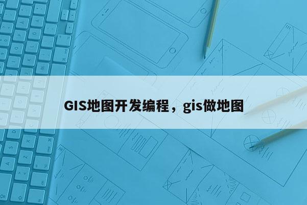 GIS地圖開發編程，gis做地圖