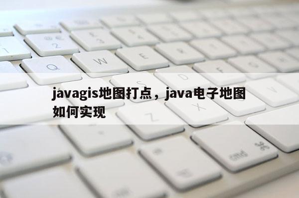 javagis地圖打點(diǎn)，java電子地圖如何實(shí)現(xiàn)