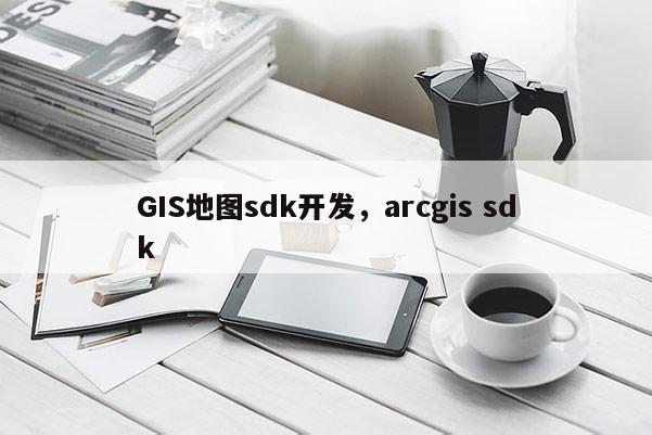 GIS地圖sdk開發，arcgis sdk