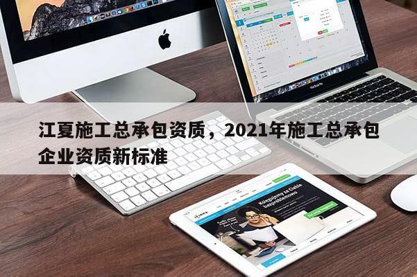 江夏施工總承包資質(zhì)，2021年施工總承包企業(yè)資質(zhì)新標準