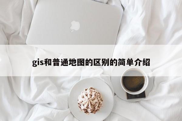 gis和普通地圖的區別的簡單介紹