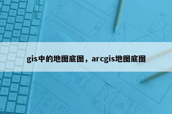 gis中的地圖底圖，arcgis地圖底圖