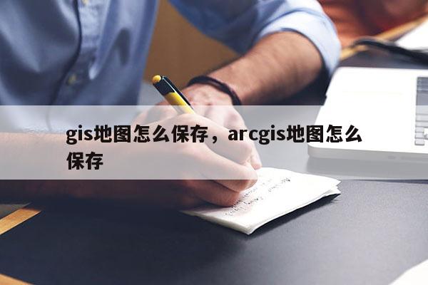 gis地圖怎么保存，arcgis地圖怎么保存