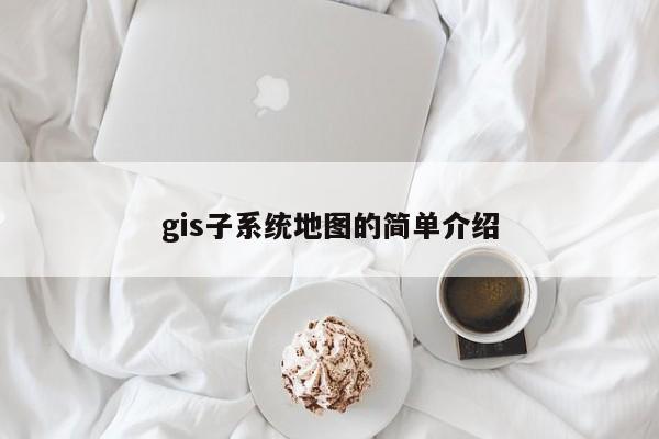 gis子系統(tǒng)地圖的簡單介紹