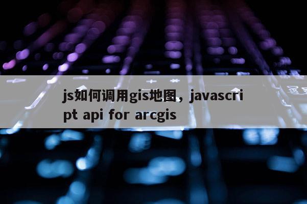 js如何調(diào)用gis地圖，javascript api for arcgis