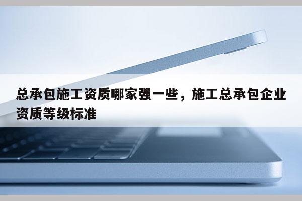 總承包施工資質(zhì)哪家強一些，施工總承包企業(yè)資質(zhì)等級標準