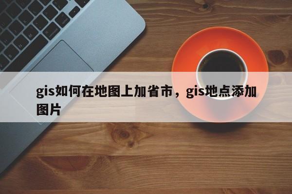 gis如何在地圖上加省市，gis地點添加圖片