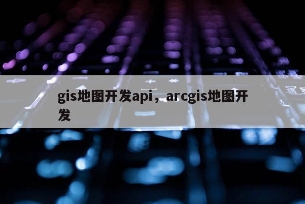 gis地圖開發api，arcgis地圖開發