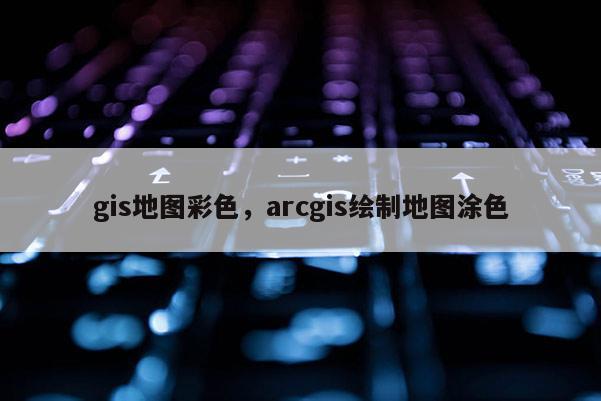 gis地圖彩色，arcgis繪制地圖涂色