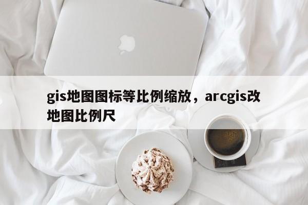 gis地圖圖標等比例縮放，arcgis改地圖比例尺