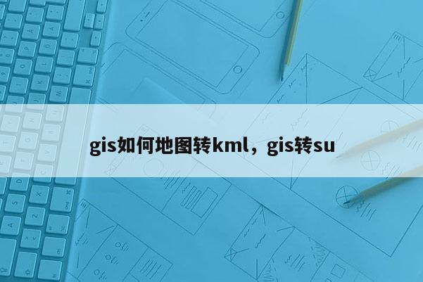 gis如何地圖轉kml，gis轉su