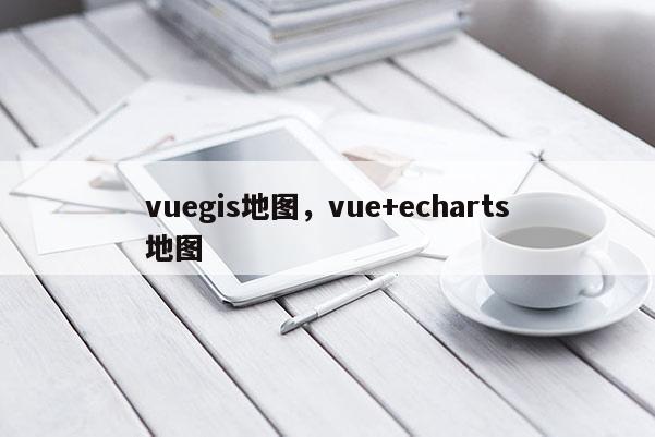 vuegis地圖，vue+echarts地圖