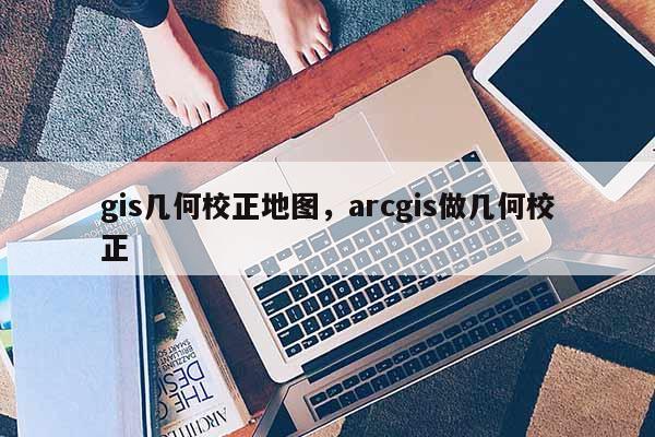 gis幾何校正地圖，arcgis做幾何校正